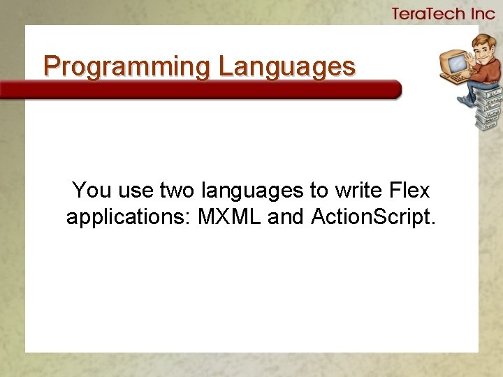 Programming Languages You use two languages to write Flex applications: MXML and Action. Script.