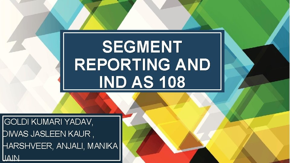 SEGMENT REPORTING AND IND AS 108 GOLDI KUMARI YADAV, DIWAS JASLEEN KAUR , HARSHVEER,