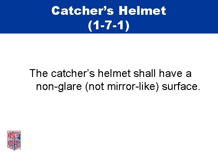 Catcher’s Helmet (1 -7 -1) The catcher’s helmet shall have a non-glare (not mirror-like)