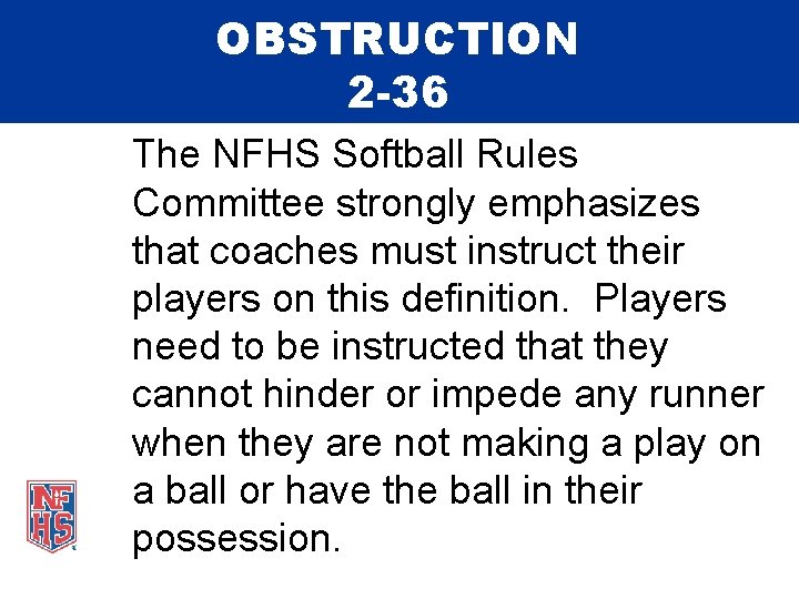 OBSTRUCTION 2 -36 The NFHS Softball Rules Committee strongly emphasizes that coaches must instruct