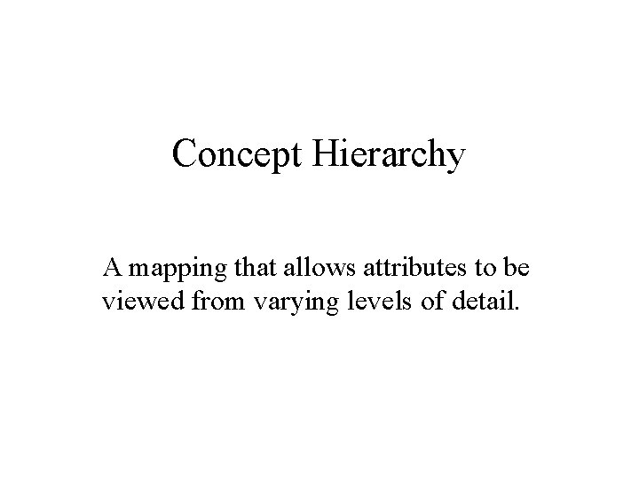 Concept Hierarchy A mapping that allows attributes to be viewed from varying levels of