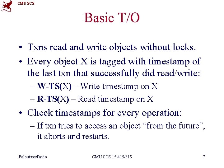 CMU SCS Basic T/O • Txns read and write objects without locks. • Every