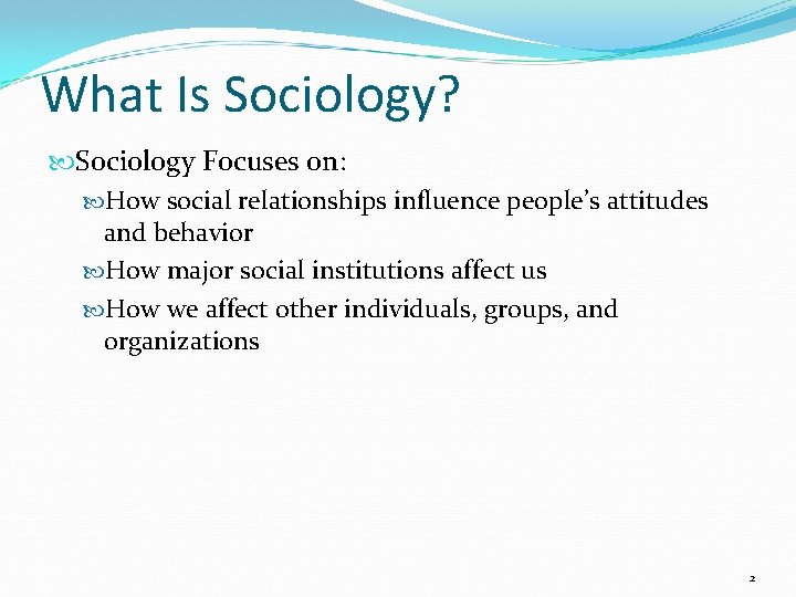 What Is Sociology? Sociology Focuses on: How social relationships influence people’s attitudes and behavior