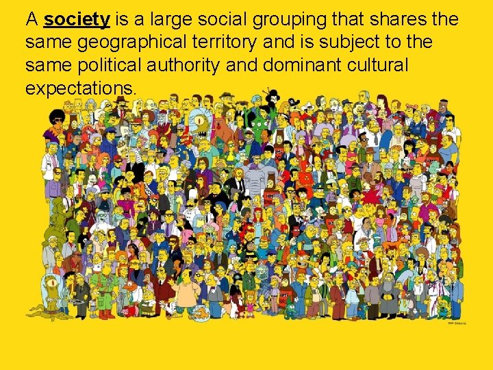 A society is a large social grouping that shares the same geographical territory and