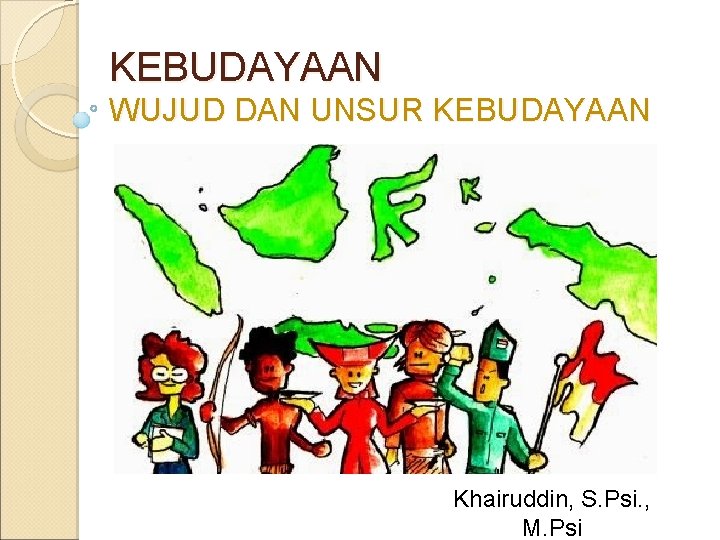 KEBUDAYAAN WUJUD DAN UNSUR KEBUDAYAAN Khairuddin, S. Psi. , M. Psi 