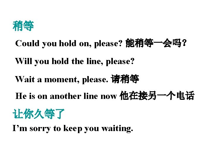 稍等 Could you hold on, please? 能稍等一会吗？ Will you hold the line, please? Wait