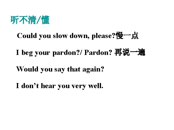 听不清/懂 Could you slow down, please? 慢一点 I beg your pardon? / Pardon? 再说一遍