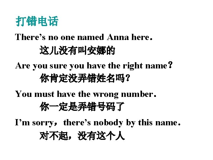 打错电话 There’s no one named Anna here． 这儿没有叫安娜的 Are you sure you have the