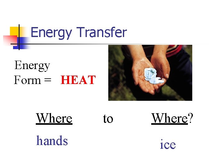 Energy Transfer Energy Form = HEAT Where hands to Where? ice 