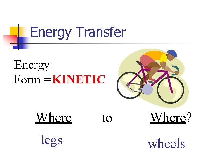 Energy Transfer Energy Form = KINETIC Where legs to Where? wheels 