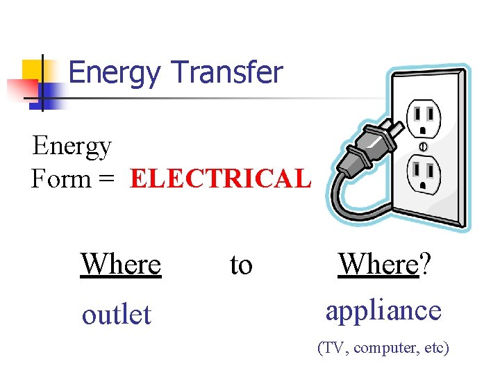 Energy Transfer Energy Form = ELECTRICAL Where outlet to Where? appliance (TV, computer, etc)