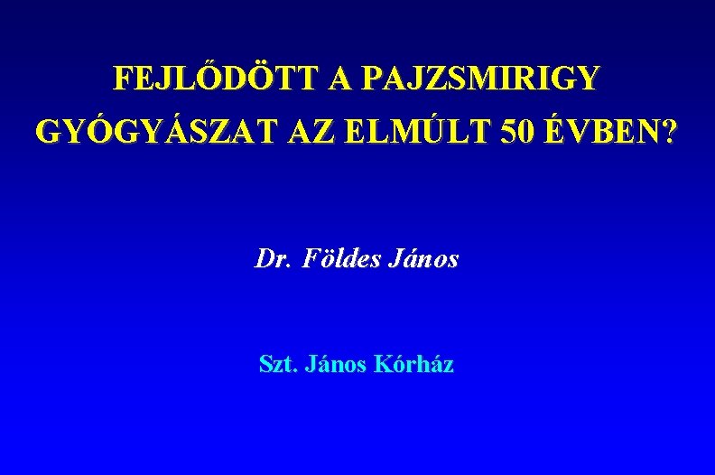 FEJLŐDÖTT A PAJZSMIRIGY GYÓGYÁSZAT AZ ELMÚLT 50 ÉVBEN? Dr. Földes János Szt. János Kórház