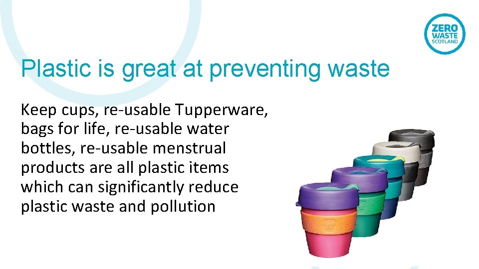 Plastic is great at preventing waste Keep cups, re-usable Tupperware, bags for life, re-usable