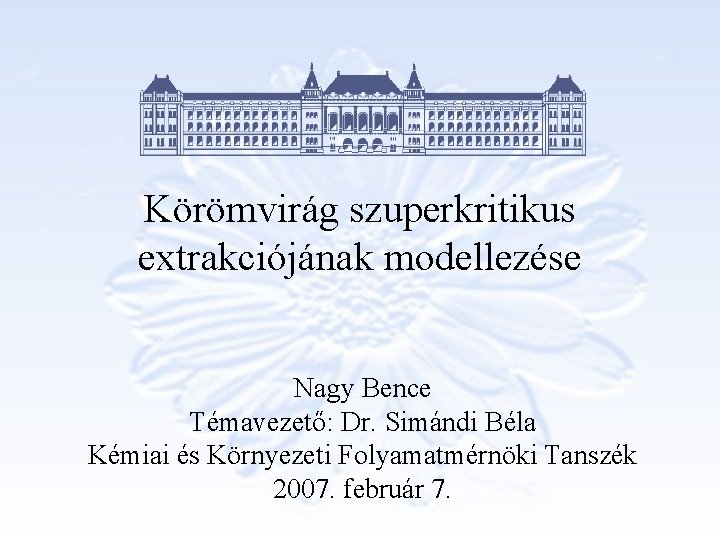 Körömvirág szuperkritikus extrakciójának modellezése Nagy Bence Témavezető: Dr. Simándi Béla Kémiai és Környezeti Folyamatmérnöki