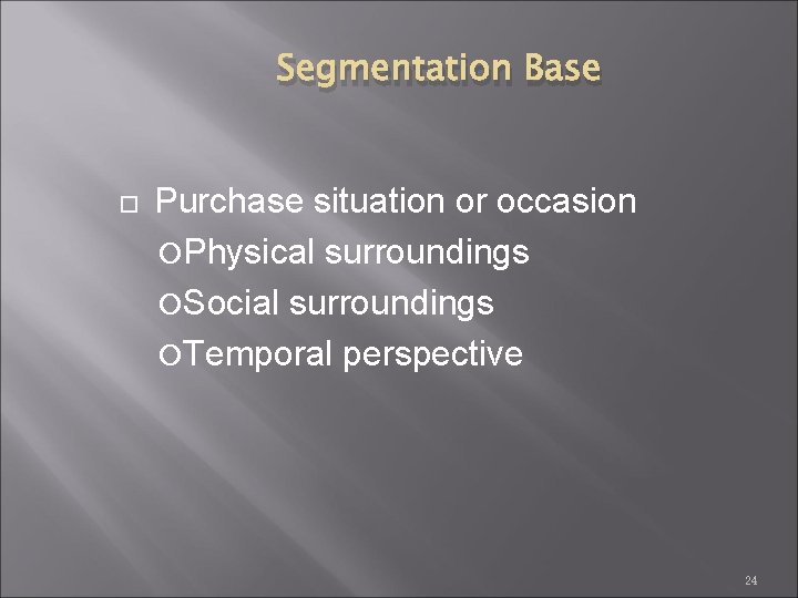 Segmentation Base Purchase situation or occasion Physical surroundings Social surroundings Temporal perspective 24 