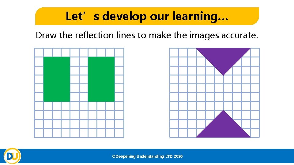 Let’s develop our learning… Draw the reflection lines to make the images accurate. ©Deepening