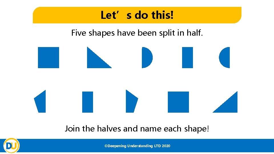 Let’s do this! Five shapes have been split in half. Join the halves and