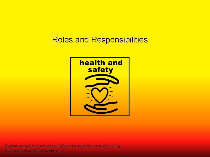 Roles and Responsibilities Explain the roles and responsibilities for health and safety of key