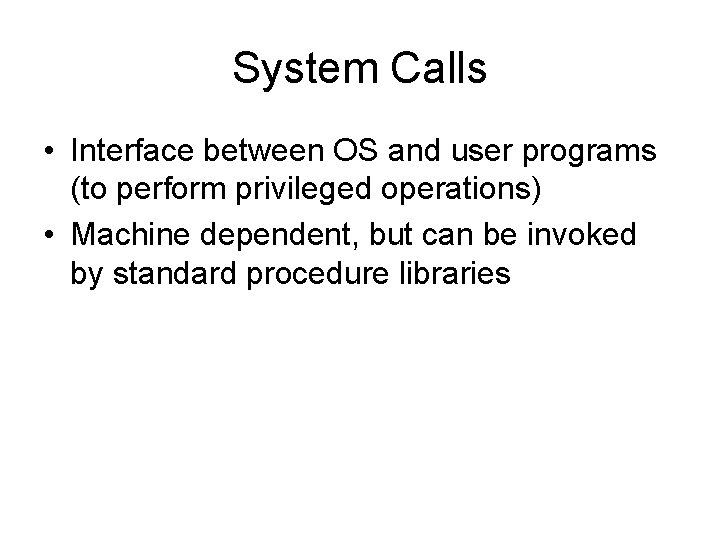 System Calls • Interface between OS and user programs (to perform privileged operations) •