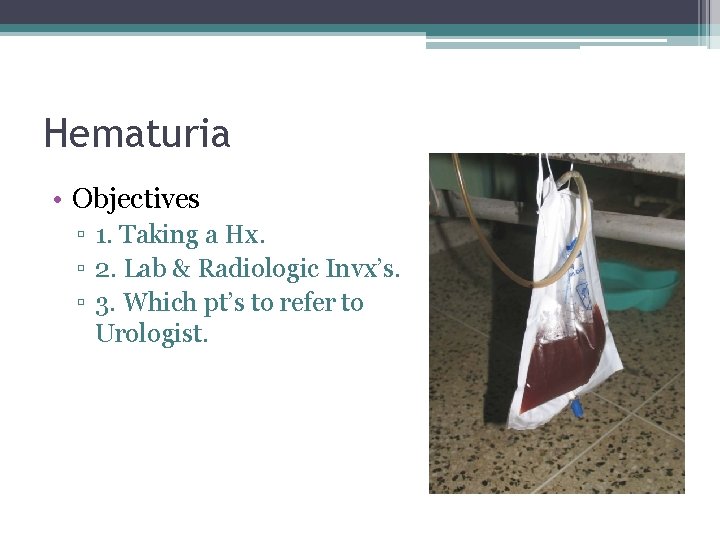Hematuria • Objectives ▫ 1. Taking a Hx. ▫ 2. Lab & Radiologic Invx’s.