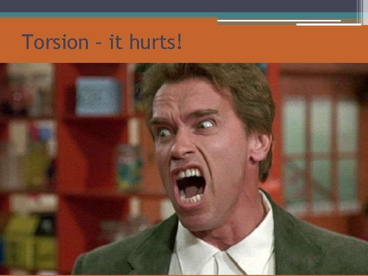 Torsion – it hurts! 