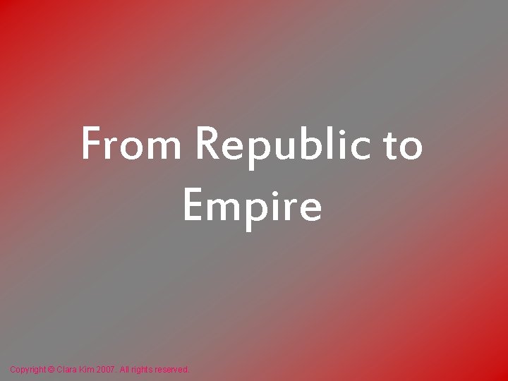 From Republic to Empire Copyright © Clara Kim 2007. All rights reserved. 