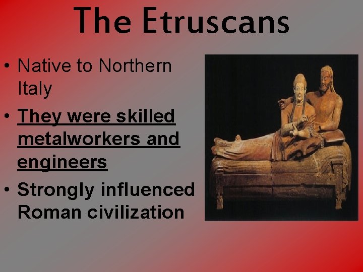 The Etruscans • Native to Northern Italy • They were skilled metalworkers and engineers