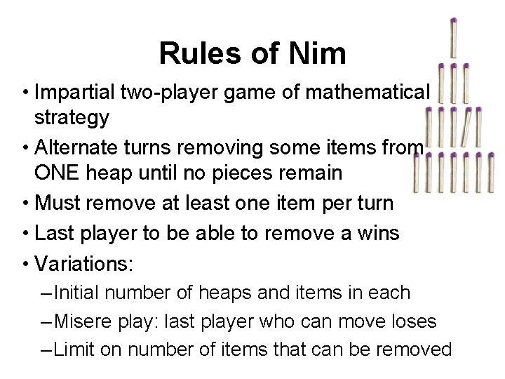 Rules of Nim • Impartial two-player game of mathematical strategy • Alternate turns removing