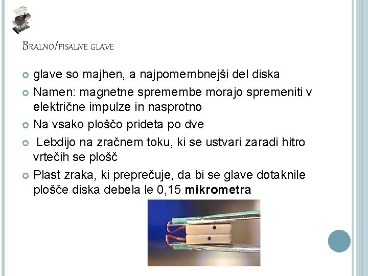 BRALNO/PISALNE GLAVE glave so majhen, a najpomembnejši del diska Namen: magnetne spremembe morajo spremeniti