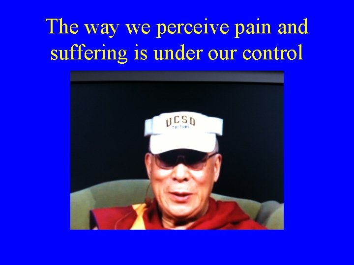 The way we perceive pain and suffering is under our control 