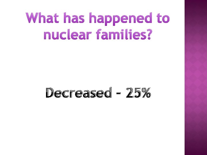 What has happened to nuclear families? Decreased – 25% 