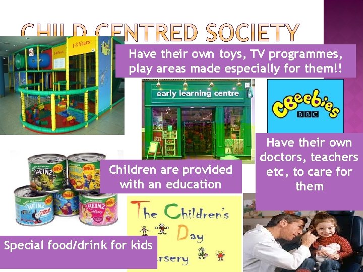 Have their own toys, TV programmes, play areas made especially for them!! Children are
