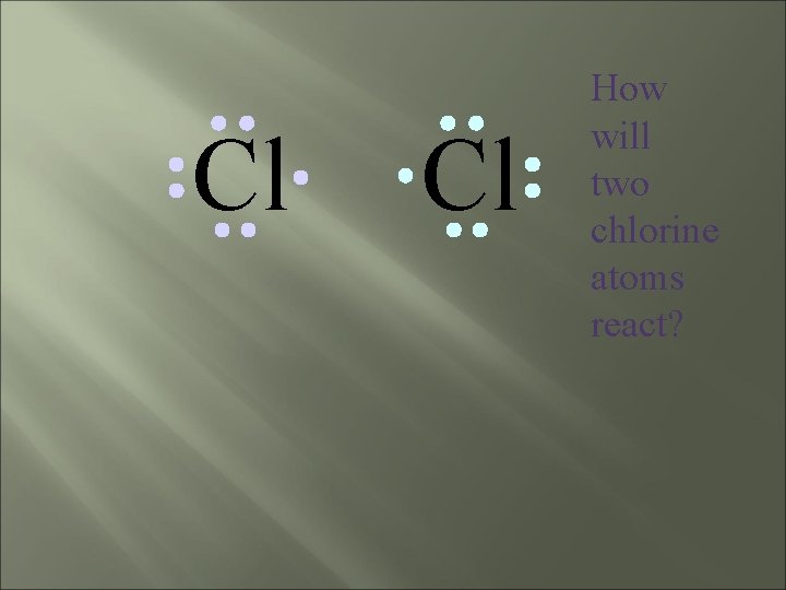 Cl Cl How will two chlorine atoms react? 