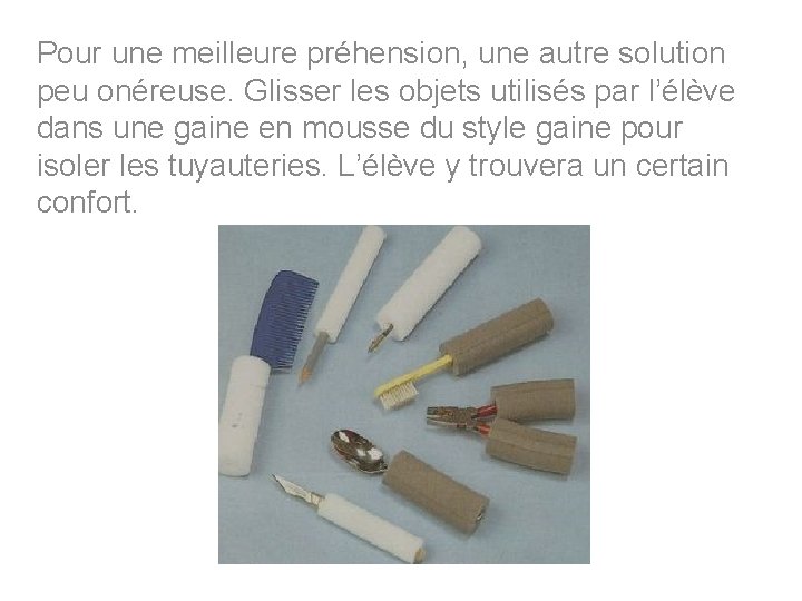 Pour une meilleure préhension, une autre solution peu onéreuse. Glisser les objets utilisés par