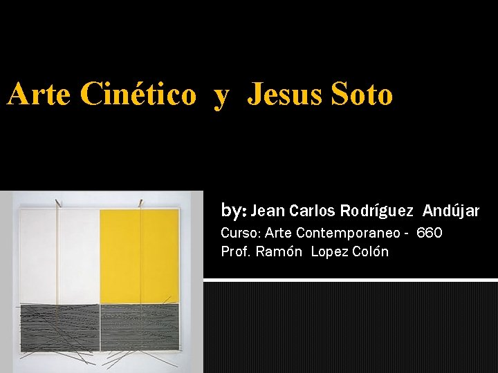 Arte Cinético y Jesus Soto by: Jean Carlos Rodríguez Andújar Curso: Arte Contemporaneo -