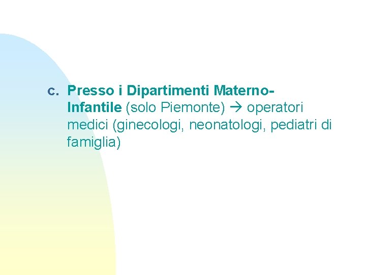 c. Presso i Dipartimenti Materno. Infantile (solo Piemonte) operatori medici (ginecologi, neonatologi, pediatri di