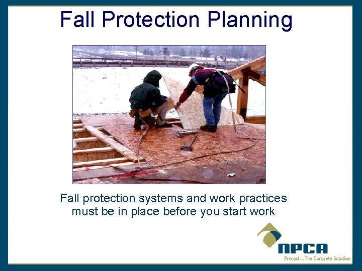 Fall Protection Planning Fall protection systems and work practices must be in place before