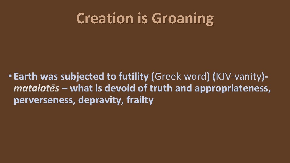 Creation is Groaning • Earth was subjected to futility (Greek word) (KJV-vanity)mataiotēs – what