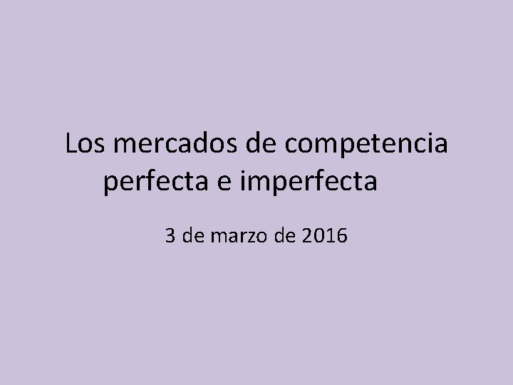 Los mercados de competencia perfecta e imperfecta 3 de marzo de 2016 Los mercados de competencia perfecta e imperfecta 3 de marzo de 2016