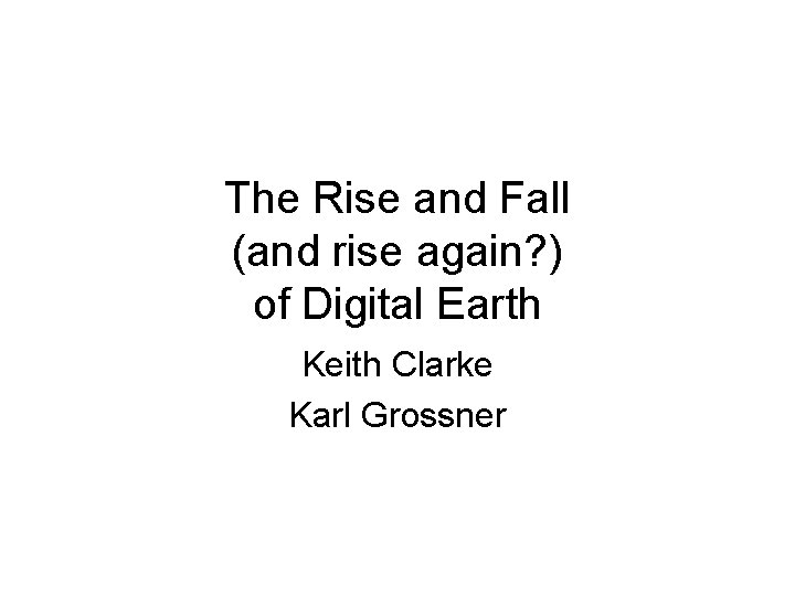 The Rise and Fall (and rise again? ) of Digital Earth Keith Clarke Karl