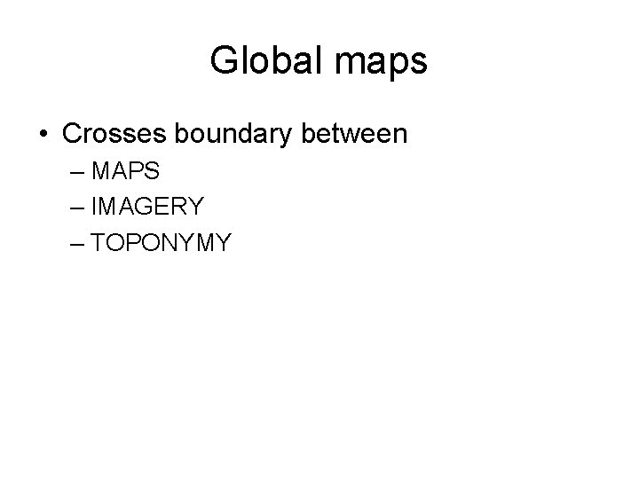 Global maps • Crosses boundary between – MAPS – IMAGERY – TOPONYMY 