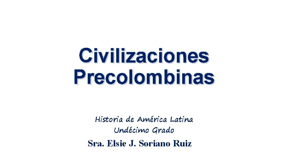 Civilizaciones Precolombinas Historia de América Latina Undécimo Grado Sra. Elsie J. Soriano Ruiz 