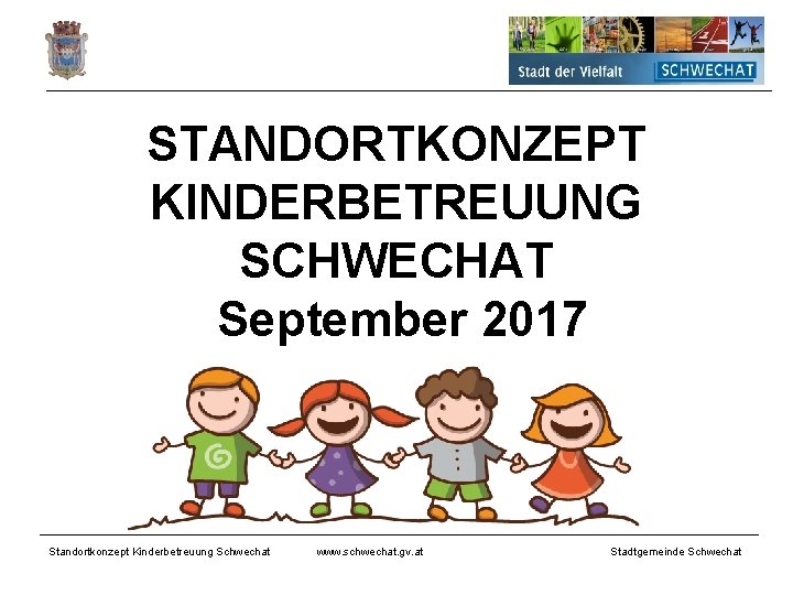 STANDORTKONZEPT KINDERBETREUUNG SCHWECHAT September 2017 Standortkonzept Kinderbetreuung Schwechat www. schwechat. gv. at Stadtgemeinde Schwechat