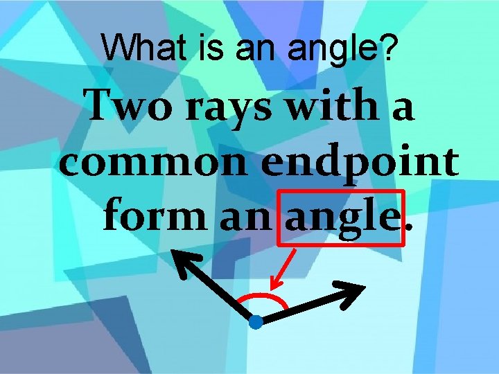 What is an angle? Two rays with a common endpoint form an angle. 
