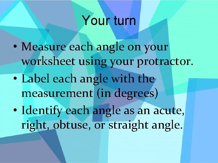 Your turn • Measure each angle on your worksheet using your protractor. • Label