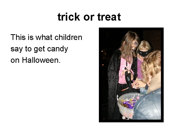 trick or treat This is what children say to get candy on Halloween. 