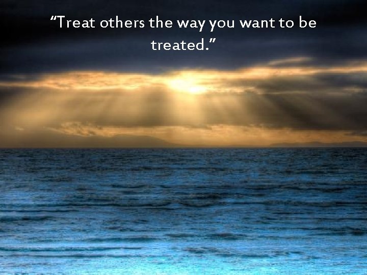 “Treat others the way you want to be treated. ” 