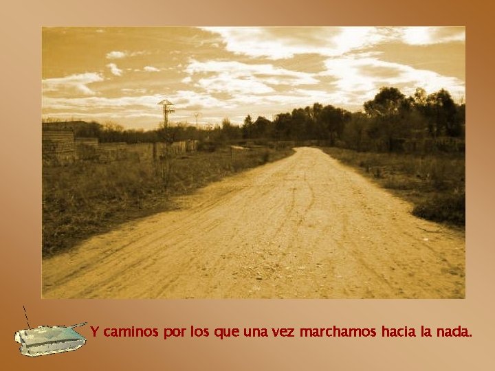 Y caminos por los que una vez marchamos hacia la nada. 