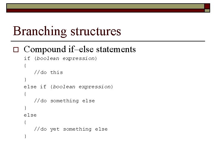 Branching structures o Compound if–else statements if (boolean expression) { //do this } else