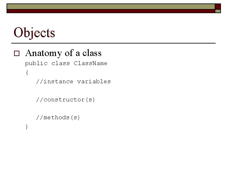 Objects o Anatomy of a class public class Class. Name { //instance variables //constructor(s)
